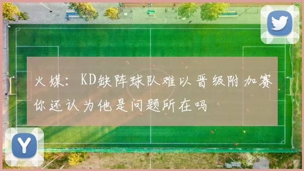火媒：KD缺阵球队难以晋级附加赛你还认为他是问题所在吗