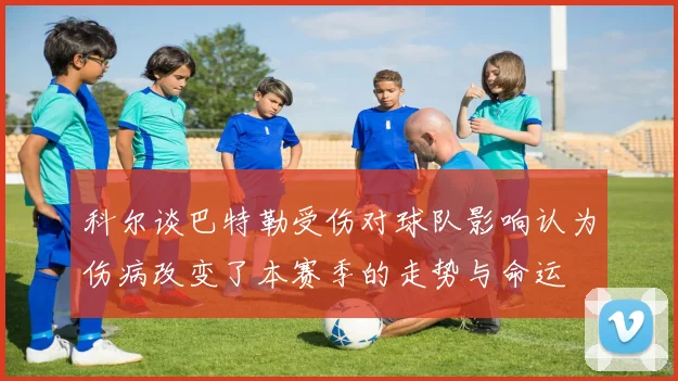 科尔谈巴特勒受伤对球队影响认为伤病改变了本赛季的走势与命运