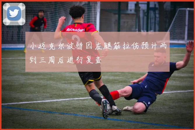 小迈克尔波特因左腿筋拉伤预计两到三周后进行复查