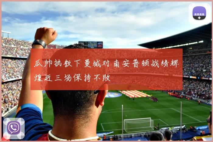 瓜帅执教下曼城对南安普顿战绩辉煌近三场保持不败