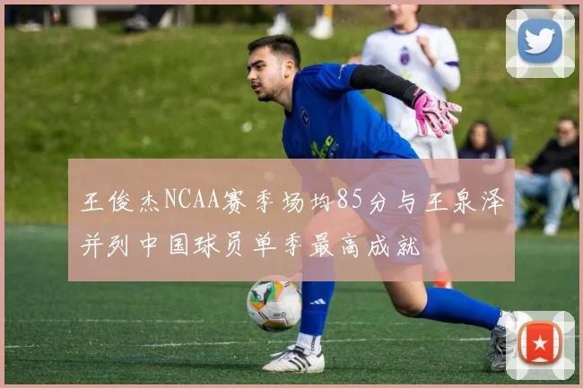 王俊杰NCAA赛季场均85分与王泉泽并列中国球员单季最高成就
