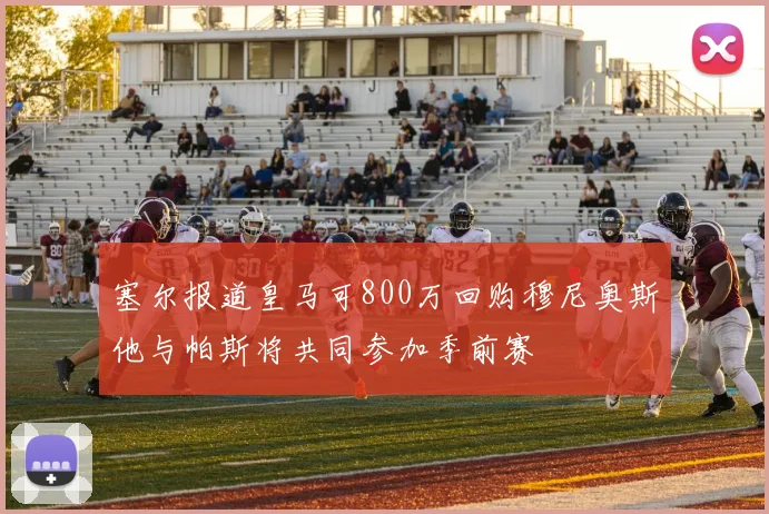 塞尔报道皇马可800万回购穆尼奥斯他与帕斯将共同参加季前赛