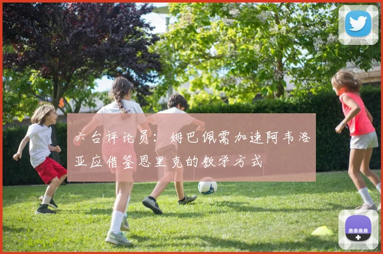 六台评论员：姆巴佩需加速阿韦洛亚应借鉴恩里克的教学方式
