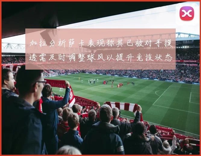 加拉分析萨卡表现称其已被对手摸透需及时调整球风以提升竞技状态