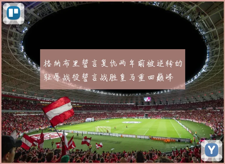格纳布里誓言复仇两年前被逆转的耻辱战役誓言战胜皇马重回巅峰