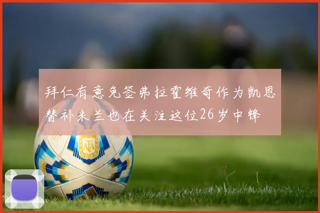 拜仁有意免签弗拉霍维奇作为凯恩替补米兰也在关注这位26岁中锋