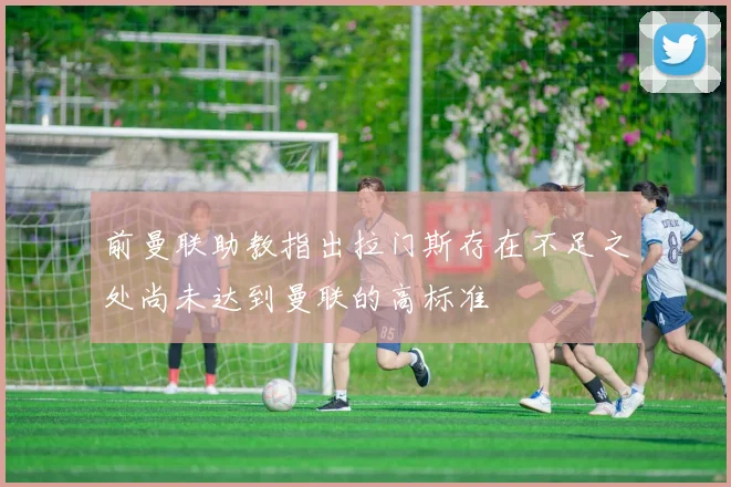前曼联助教指出拉门斯存在不足之处尚未达到曼联的高标准