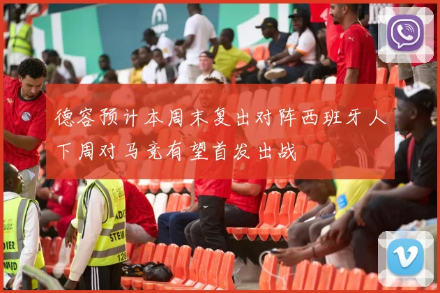 德容预计本周末复出对阵西班牙人下周对马竞有望首发出战