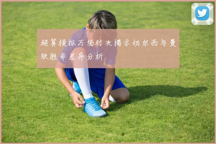 超算模拟万场对决揭示切尔西与曼联胜率差异分析