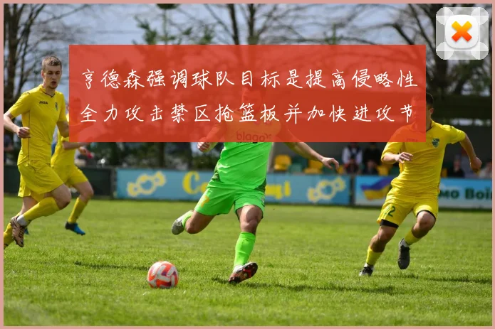 亨德森强调球队目标是提高侵略性全力攻击禁区抢篮板并加快进攻节奏