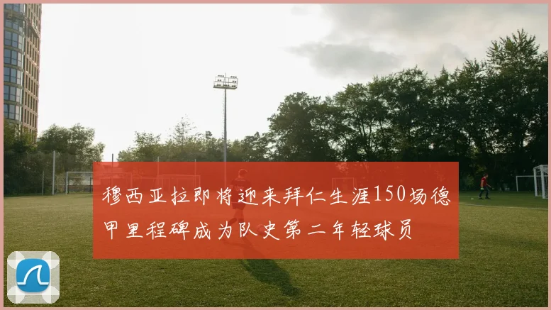 穆西亚拉即将迎来拜仁生涯150场德甲里程碑成为队史第二年轻球员