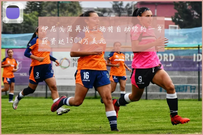 伊尼戈若再战三场将自动续约一年薪资达1500万美元