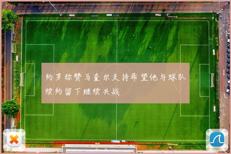 约罗称赞马奎尔支持希望他与球队续约留下继续共战