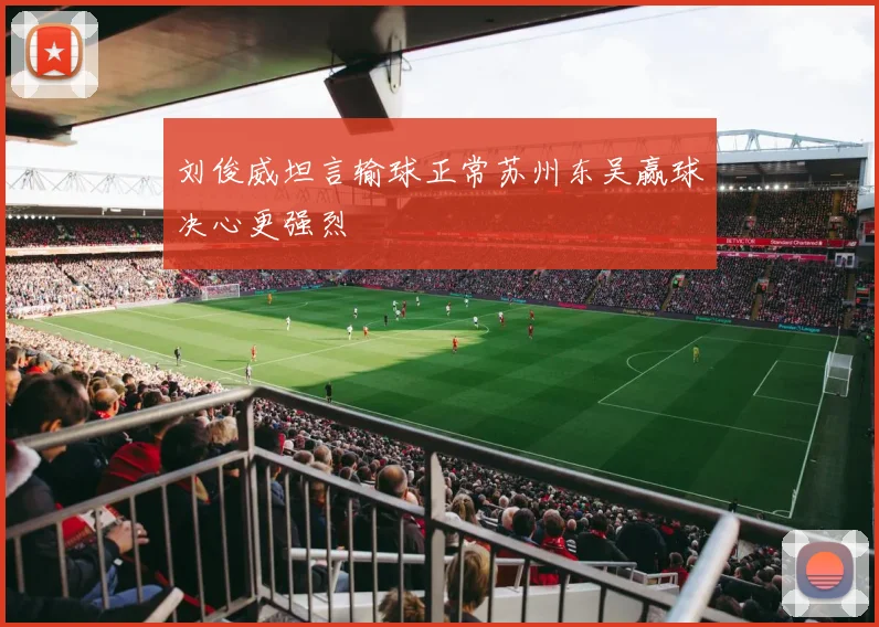 刘俊威坦言输球正常苏州东吴赢球决心更强烈