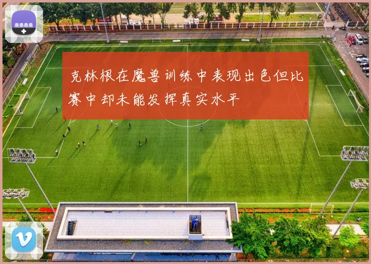 克林根在魔兽训练中表现出色但比赛中却未能发挥真实水平