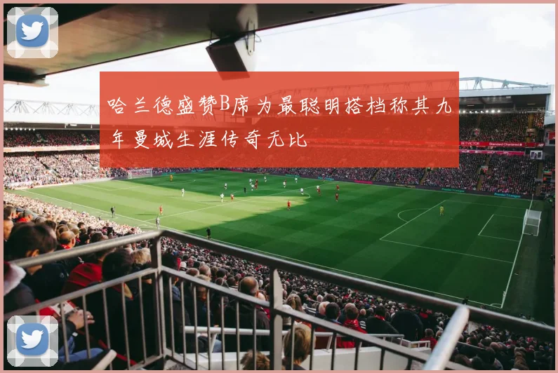 哈兰德盛赞B席为最聪明搭档称其九年曼城生涯传奇无比